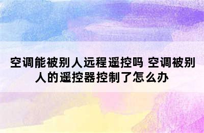 空调能被别人远程遥控吗 空调被别人的遥控器控制了怎么办